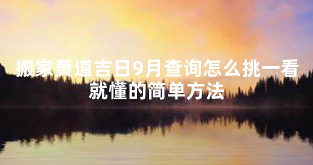 搬家黄道吉日9月查询怎么挑一看就懂的简单方法
