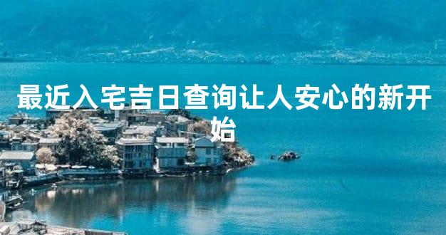 最近入宅吉日查询让人安心的新开始