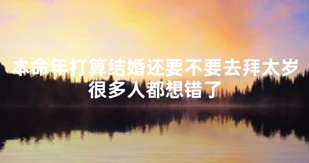 本命年打算结婚还要不要去拜太岁很多人都想错了