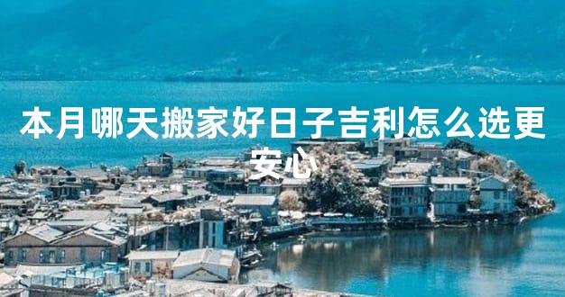 本月哪天搬家好日子吉利怎么选更安心