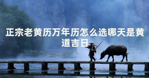 正宗老黄历万年历怎么选哪天是黄道吉日