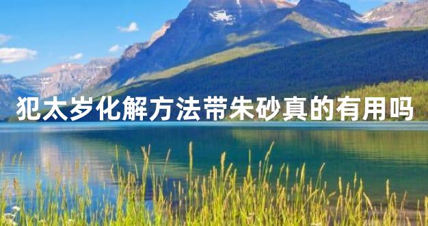 犯太岁化解方法带朱砂真的有用吗