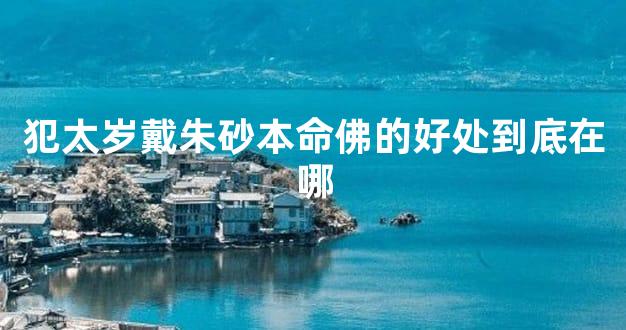 犯太岁戴朱砂本命佛的好处到底在哪