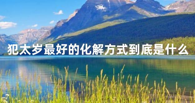 犯太岁最好的化解方式到底是什么