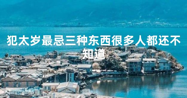 犯太岁最忌三种东西很多人都还不知道