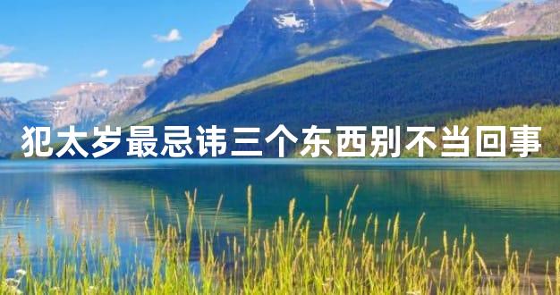 犯太岁最忌讳三个东西别不当回事