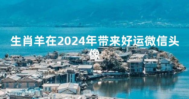 生肖羊在2024年带来好运微信头像