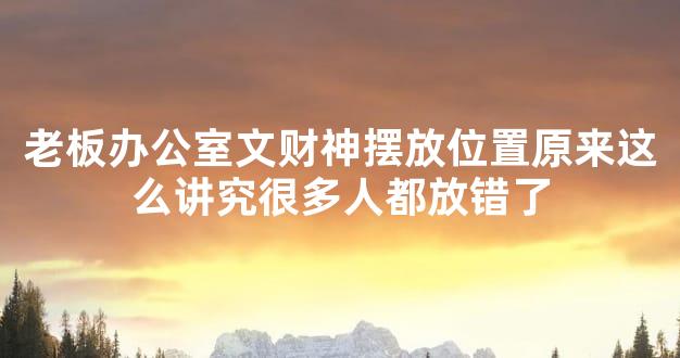 老板办公室文财神摆放位置原来这么讲究很多人都放错了