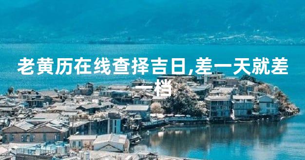 老黄历在线查择吉日,差一天就差一档