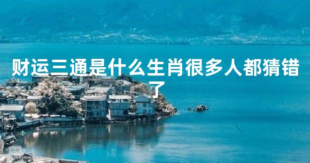 财运三通是什么生肖很多人都猜错了