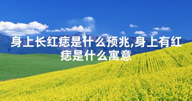 身上长红痣是什么预兆,身上有红痣是什么寓意