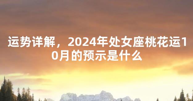 运势详解，2024年处女座桃花运10月的预示是什么