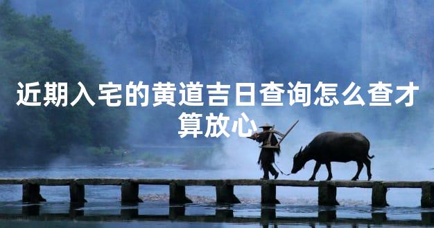 近期入宅的黄道吉日查询怎么查才算放心