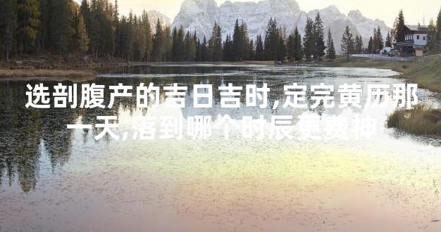 选剖腹产的吉日吉时,定完黄历那一天,落到哪个时辰更费神