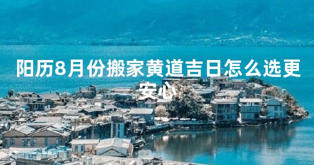阳历8月份搬家黄道吉日怎么选更安心