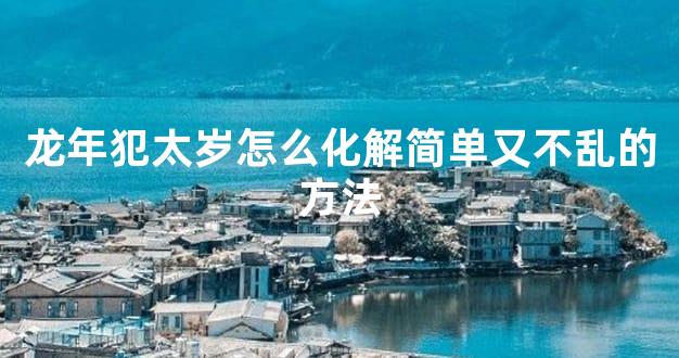 龙年犯太岁怎么化解简单又不乱的方法